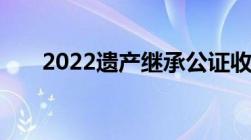 2022遗产继承公证收费标准是怎样的