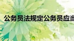 公务员法规定公务员应当履行的义务是什么