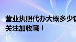 营业执照代办大概多少钱免费获取少花冤枉钱关注加收藏！