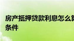 房产抵押贷款利息怎么算办理房产抵押贷款的条件