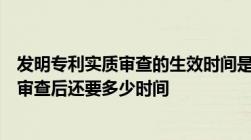 发明专利实质审查的生效时间是什么时候发明专利进入实质审查后还要多少时间