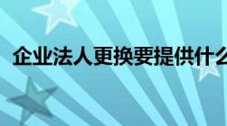 企业法人更换要提供什么资料流程是怎样的