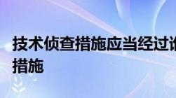 技术侦查措施应当经过谁批准什么是技术侦查措施