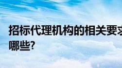 招标代理机构的相关要求招标代理机构资质有哪些?