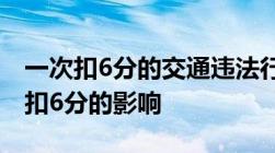 一次扣6分的交通违法行为有哪些以及驾驶证扣6分的影响