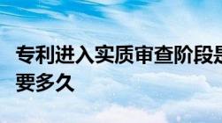 专利进入实质审查阶段是什么意思实质审查需要多久