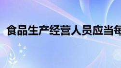 食品生产经营人员应当每几年进行健康检查