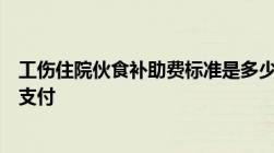 工伤住院伙食补助费标准是多少以及工伤住院伙食补助费谁支付