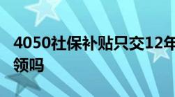 4050社保补贴只交12年社保女性满45岁可以领吗