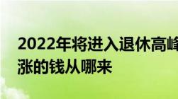 2022年将进入退休高峰期养老金还涨吗每年涨的钱从哪来