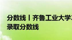 分数线丨齐鲁工业大学2022年在山东各类型录取分数线