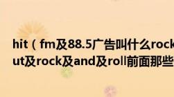 hit（fm及88.5广告叫什么rock及and及rollit's及all及about及rock及and及roll前面那些歌叫什么名字）