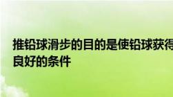 推铅球滑步的目的是使铅球获得一定的水平速度并为()创造良好的条件