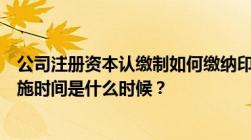 公司注册资本认缴制如何缴纳印花税公司注册资本认缴制实施时间是什么时候？