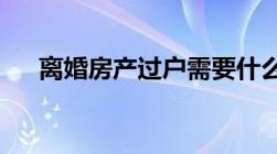 离婚房产过户需要什么手续和费用标准