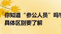 你知道“参公人员”吗学生别跟公务员混淆了具体区别要了解