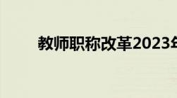 教师职称改革2023年能正式实施吗