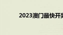 2023澳门最快开奖结果是多少