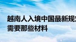 越南人入境中国最新规定2022年越南人入境需要那些材料