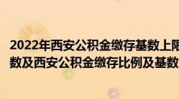 2022年西安公积金缴存基数上限（西安市住房公积金缴存基数及西安公积金缴存比例及基数）