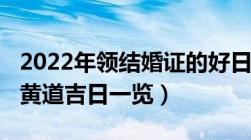 2022年领结婚证的好日子（2022最全的领证黄道吉日一览）