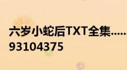 六岁小蛇后TXT全集...........扣...扣....邮...箱..993104375