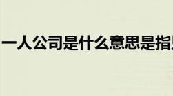 一人公司是什么意思是指只有一个人的公司吗