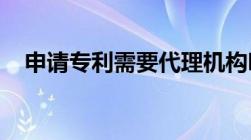 申请专利需要代理机构吗申请专利的流程