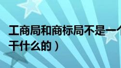 工商局和商标局不是一个部门吗（他们分别是干什么的）