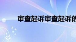 审查起诉审查起诉的内容包括什么