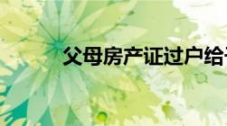 父母房产证过户给子女最新规定