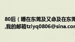 80后（睡在东莞及又命及在东莞及下载地址麻烦知道的发下,我的邮箱tzlyq0806@sina.com）