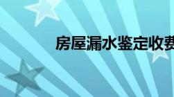 房屋漏水鉴定收费标准是什么