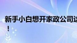 新手小白想开家政公司这些步骤你一定要知道！