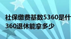 社保缴费基数5360是什么意思社保缴费基数5360退休能拿多少