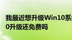 我最近想升级Win10系统问一下现在的Win10升级还免费吗