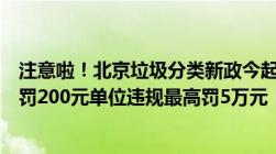 注意啦！北京垃圾分类新政今起实施：个人乱扔垃圾最高可罚200元单位违规最高罚5万元！