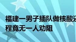 福建一男子插队做核酸还泰然自若双手插兜全程竟无一人劝阻