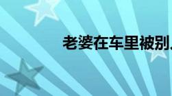 老婆在车里被别人要了咋办