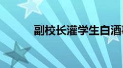 副校长灌学生白酒事件最新消息