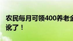 农民每月可领400养老金是真的吗不要以讹传讹了！