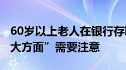 60岁以上老人在银行存取款有什么规定吗“5大方面”需要注意