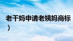 老干妈申请老姨妈商标（共注册了193个商标）