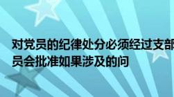 对党员的纪律处分必须经过支部大会讨论决定报党的基层委员会批准如果涉及的问