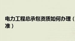 电力工程总承包资质如何办理（电力工程施工总承包资质标准）