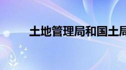 土地管理局和国土局是一个部门吗