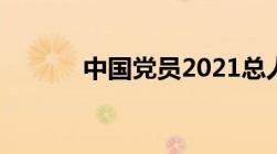 中国党员2021总人数口是多少