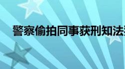 警察偷拍同事获刑知法犯法是否从重处罚