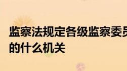 监察法规定各级监察委员会是行使国家监察职的什么机关