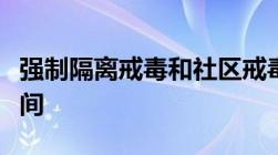 强制隔离戒毒和社区戒毒的时间分别是多长时间